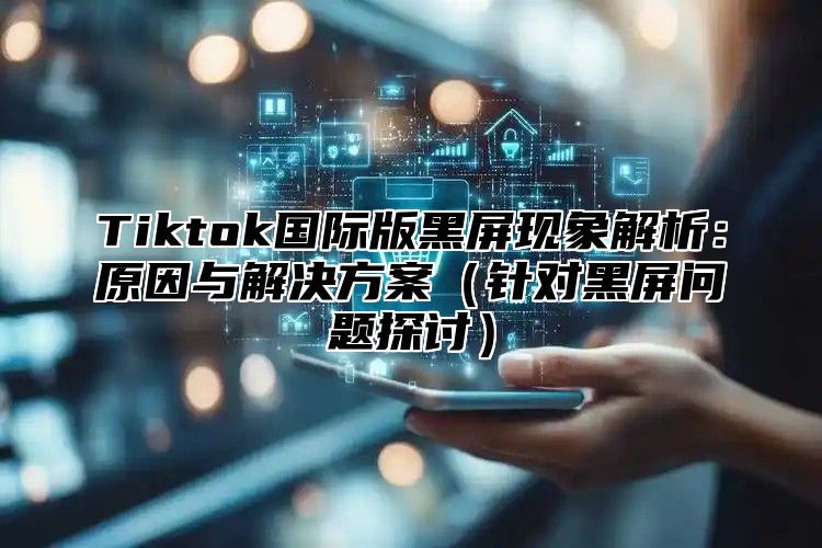 Tiktok国际版黑屏现象解析：原因与解决方案（针对黑屏问题探讨）