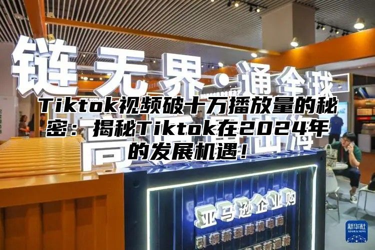 Tiktok视频破十万播放量的秘密：揭秘Tiktok在2024年的发展机遇！