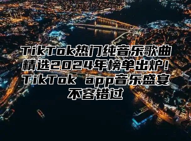 TikTok热门纯音乐歌曲精选2024年榜单出炉！TikTok app音乐盛宴不容错过