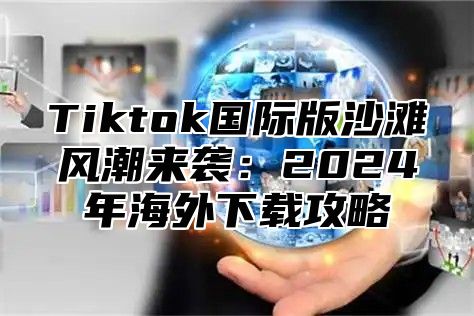 Tiktok国际版沙滩风潮来袭：2024年海外下载攻略