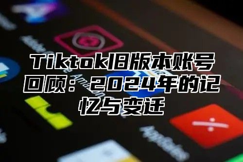 Tiktok旧版本账号回顾：2024年的记忆与变迁