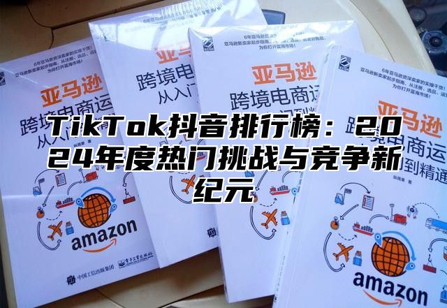 TikTok抖音排行榜：2024年度热门挑战与竞争新纪元