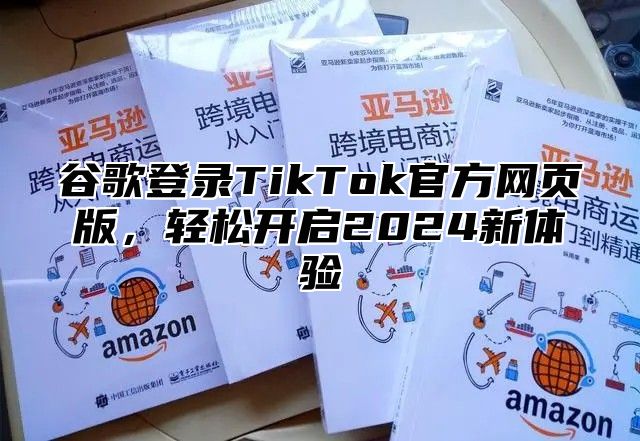 谷歌登录TikTok官方网页版，轻松开启2024新体验