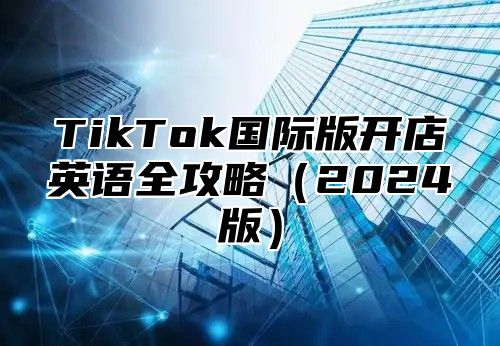 TikTok国际版开店英语全攻略（2024版）