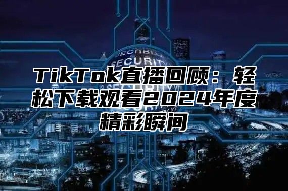 TikTok直播回顾：轻松下载观看2024年度精彩瞬间