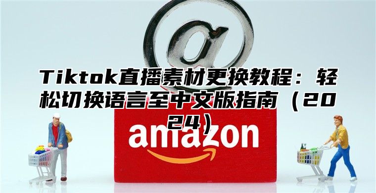 Tiktok直播素材更换教程：轻松切换语言至中文版指南（2024）