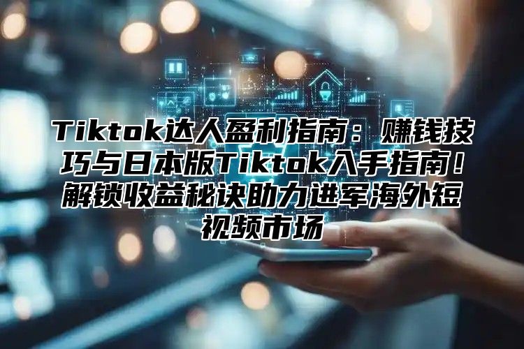 Tiktok达人盈利指南：赚钱技巧与日本版Tiktok入手指南！解锁收益秘诀助力进军海外短视频市场