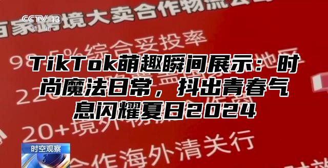 TikTok萌趣瞬间展示：时尚魔法日常，抖出青春气息闪耀夏日2024