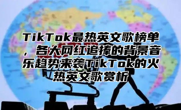 TikTok最热英文歌榜单，各大网红追捧的背景音乐趋势来袭TikTok的火热英文歌赏析