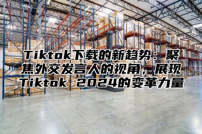 Tiktok下载的新趋势：聚焦外交发言人的视角，展现Tiktok 2024的变革力量