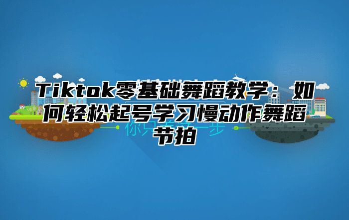 Tiktok零基础舞蹈教学：如何轻松起号学习慢动作舞蹈节拍