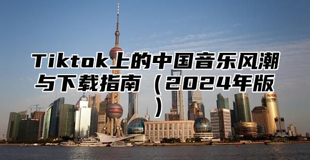 Tiktok上的中国音乐风潮与下载指南（2024年版）