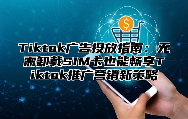 Tiktok广告投放指南：无需卸载SIM卡也能畅享Tiktok推广营销新策略