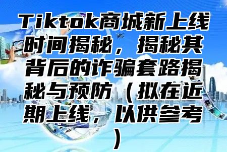 Tiktok商城新上线时间揭秘，揭秘其背后的诈骗套路揭秘与预防（拟在近期上线，以供参考）