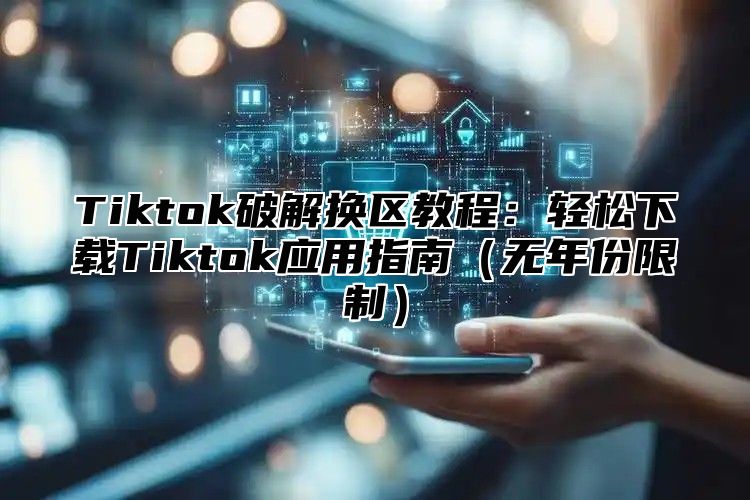 Tiktok破解换区教程：轻松下载Tiktok应用指南（无年份限制）