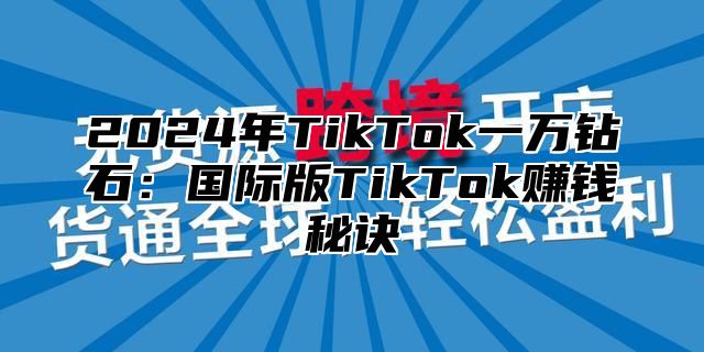 2024年TikTok一万钻石：国际版TikTok赚钱秘诀