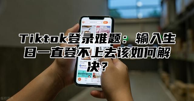 Tiktok登录难题：输入生日一直登不上去该如何解决？