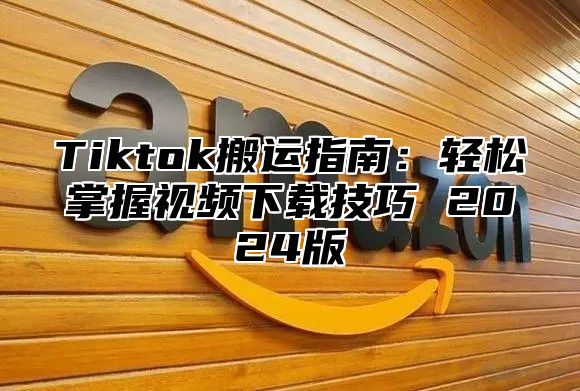 Tiktok搬运指南：轻松掌握视频下载技巧 2024版