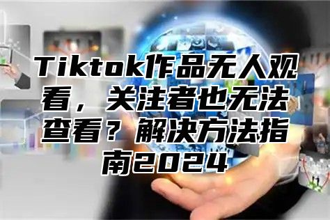 Tiktok作品无人观看，关注者也无法查看？解决方法指南2024