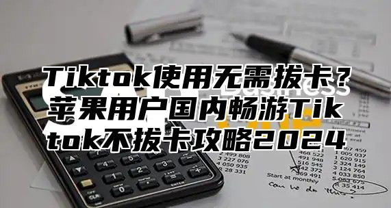 Tiktok使用无需拔卡？苹果用户国内畅游Tiktok不拔卡攻略2024