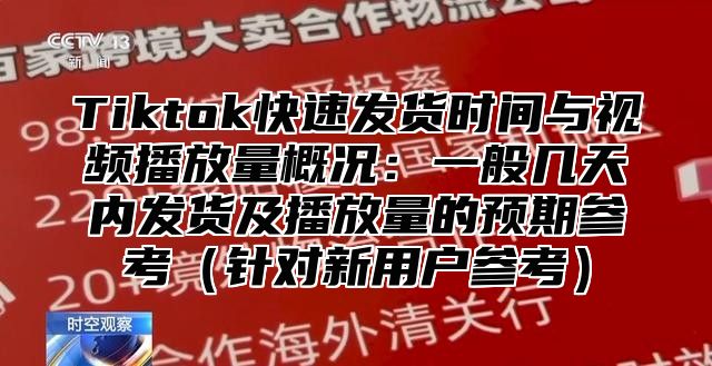 Tiktok快速发货时间与视频播放量概况：一般几天内发货及播放量的预期参考（针对新用户参考）