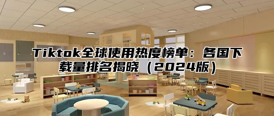 Tiktok全球使用热度榜单：各国下载量排名揭晓（2024版）