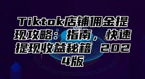 Tiktok店铺佣金提现攻略：指南，快速提现收益秘籍 2024版