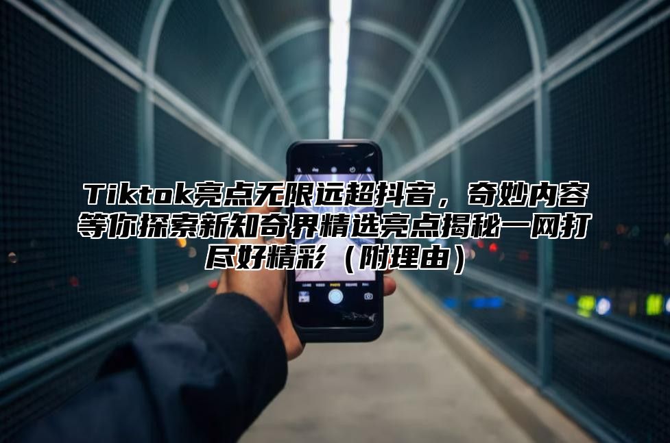 Tiktok亮点无限远超抖音，奇妙内容等你探索新知奇界精选亮点揭秘一网打尽好精彩（附理由）