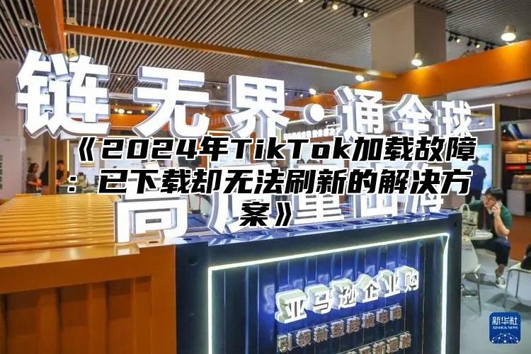 《2024年TikTok加载故障：已下载却无法刷新的解决方案》