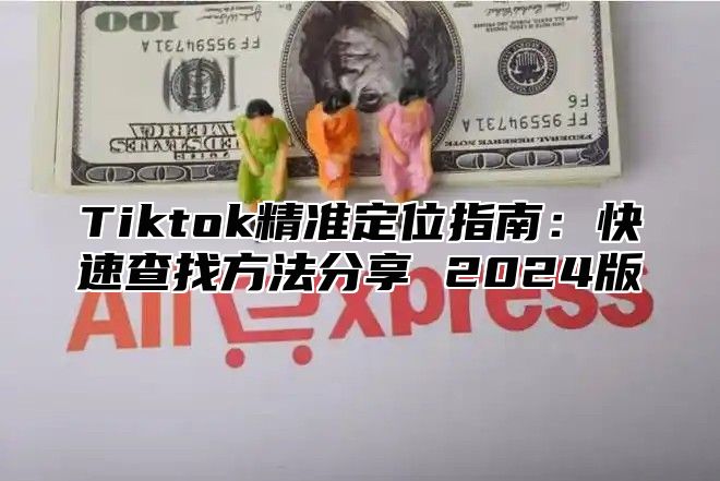 Tiktok精准定位指南：快速查找方法分享 2024版