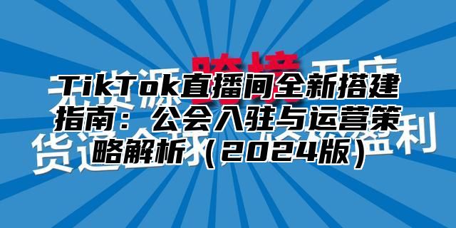 TikTok直播间全新搭建指南：公会入驻与运营策略解析（2024版）