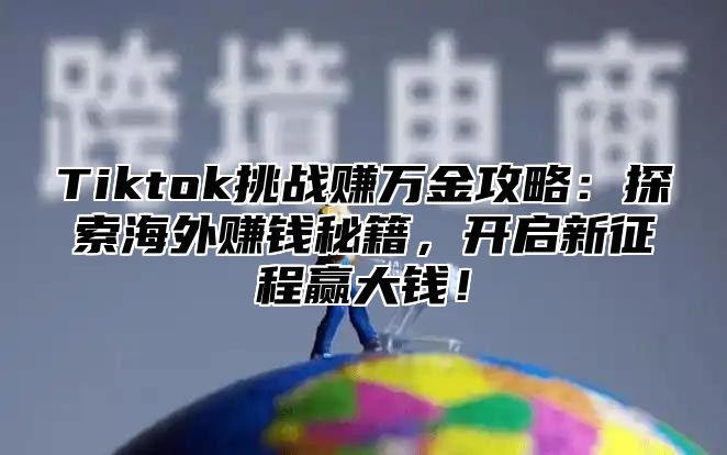 Tiktok挑战赚万金攻略：探索海外赚钱秘籍，开启新征程赢大钱！