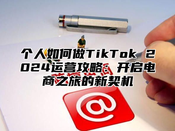 个人如何做TikTok 2024运营攻略：开启电商之旅的新契机