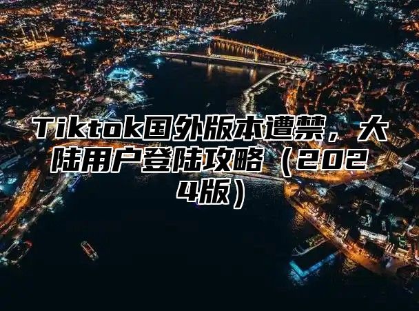 Tiktok国外版本遭禁，大陆用户登陆攻略（2024版）