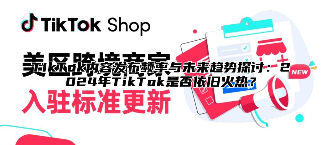 TikTok内容发布频率与未来趋势探讨：2024年TikTok是否依旧火热？