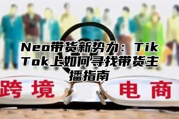 Neo带货新势力：TikTok上如何寻找带货主播指南