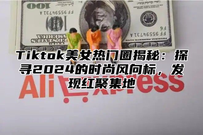 Tiktok美女热门圈揭秘：探寻2024的时尚风向标，发现红聚集地