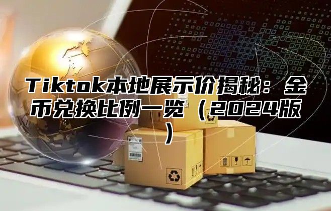 Tiktok本地展示价揭秘：金币兑换比例一览（2024版）