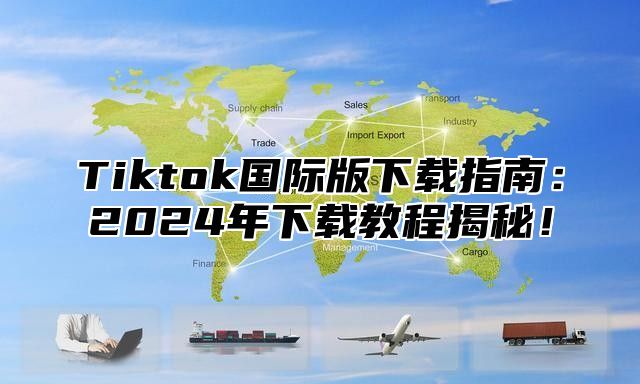 Tiktok国际版下载指南：2024年下载教程揭秘！