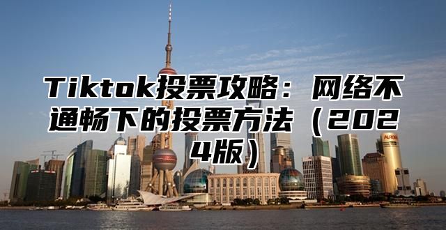 Tiktok投票攻略：网络不通畅下的投票方法（2024版）