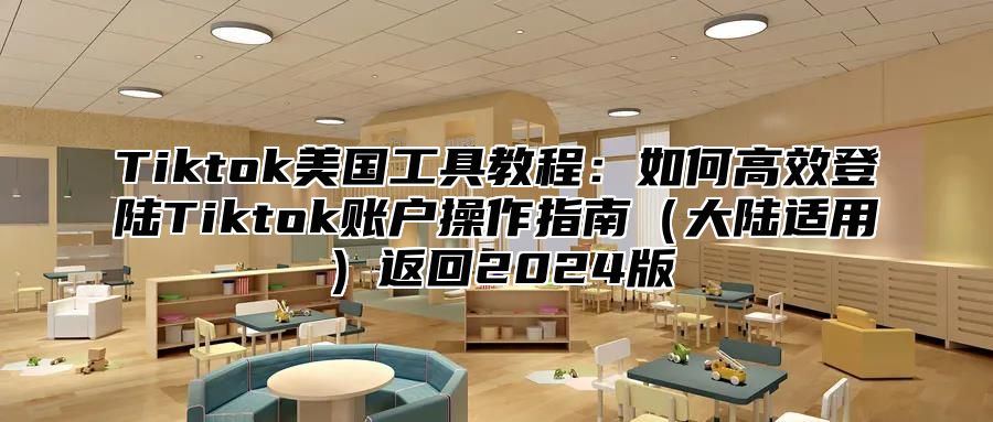 Tiktok美国工具教程：如何高效登陆Tiktok账户操作指南（大陆适用）返回2024版