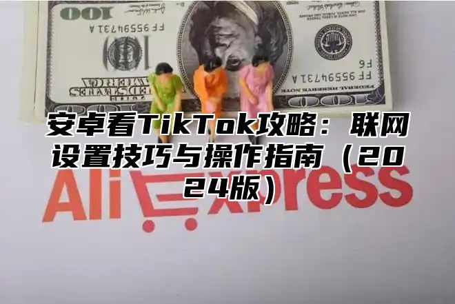 安卓看TikTok攻略：联网设置技巧与操作指南（2024版）