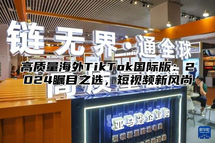 高质量海外TikTok国际版：2024瞩目之选，短视频新风尚