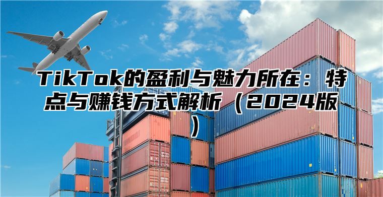 TikTok的盈利与魅力所在：特点与赚钱方式解析（2024版）