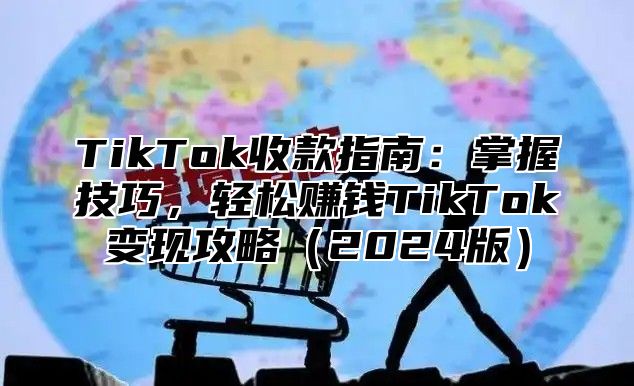 TikTok收款指南：掌握技巧，轻松赚钱TikTok变现攻略（2024版）