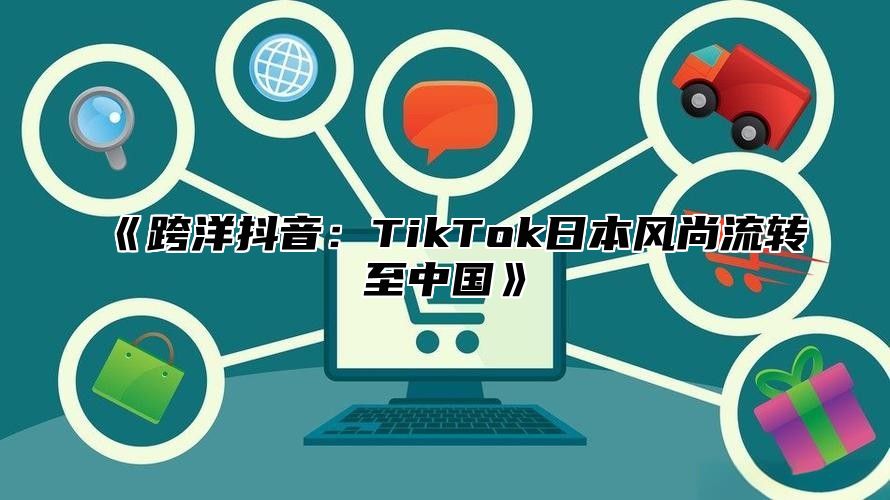 《跨洋抖音：TikTok日本风尚流转至中国》