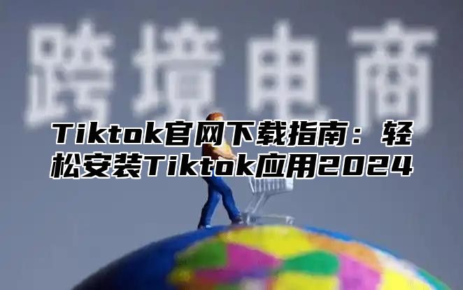 Tiktok官网下载指南：轻松安装Tiktok应用2024