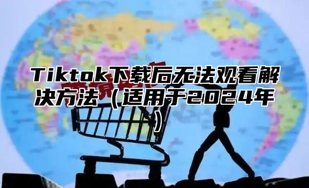 Tiktok下载后无法观看解决方法（适用于2024年）