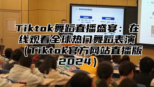 Tiktok舞蹈直播盛宴：在线观看全球热门舞蹈表演（Tiktok官方网站直播版2024）