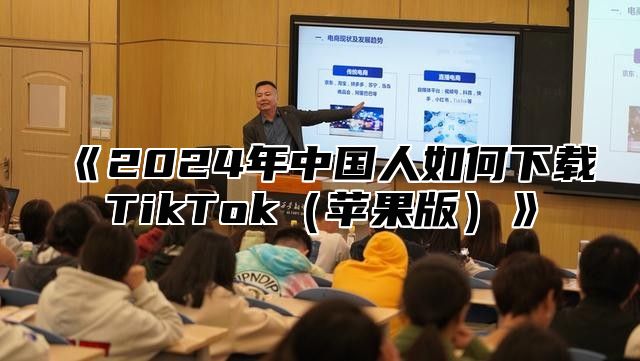 《2024年中国人如何下载TikTok（苹果版）》